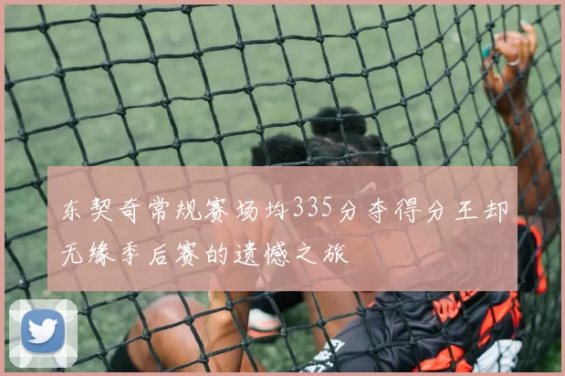 东契奇常规赛场均335分夺得分王却无缘季后赛的遗憾之旅